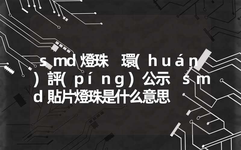 smd燈珠 環(huán)評(píng)公示 smd貼片燈珠是什么意思